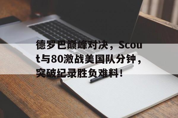 PG电子-德罗巴巅峰对决，Scout与80激战美国队分钟，突破纪录胜负难料！的简单介绍
